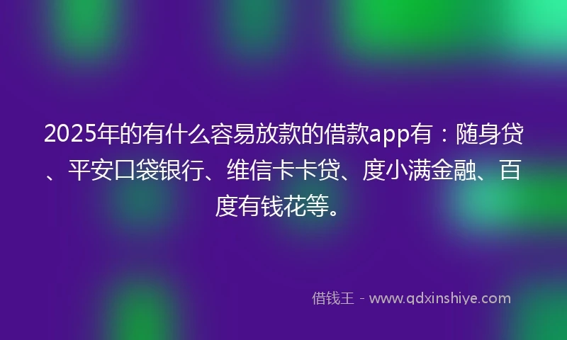 2025年的有什么容易放款的借款app有：随身贷、平安口袋银行、维信卡卡贷、度小满金融、百度有钱花等。