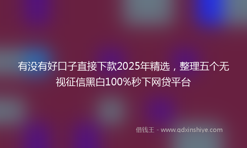 有没有好口子直接下款2025年精选，整理五个无视征信黑白100%秒下网贷平台