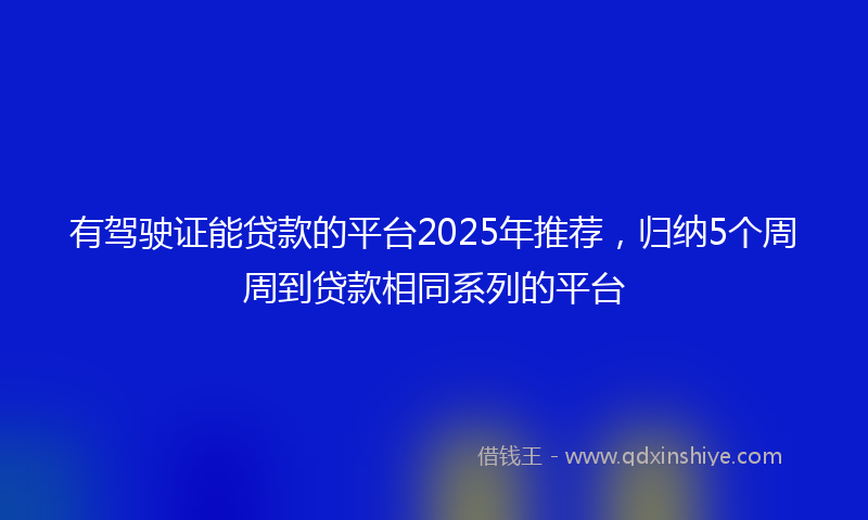 有驾驶证能贷款的平台2025年推荐，归纳5个周周到贷款相同系列的平台