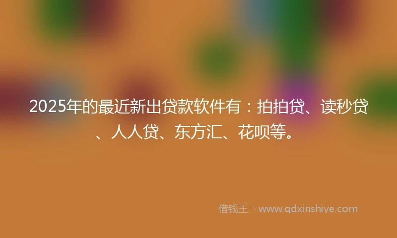 2025年的最近新出贷款软件有：拍拍贷、读秒贷、人人贷、东方汇、花呗等。