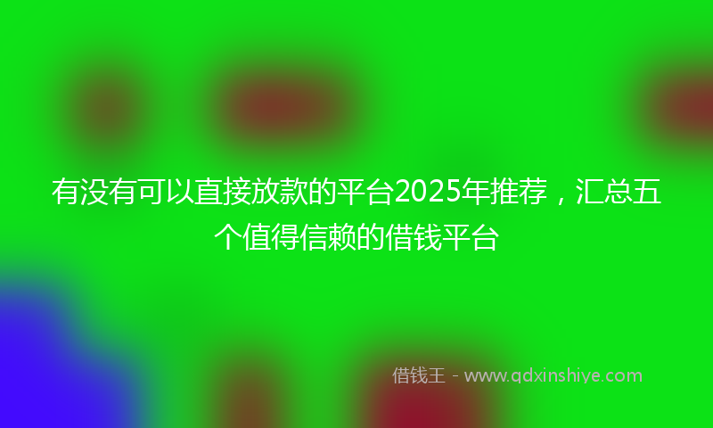 有没有可以直接放款的平台2025年推荐，汇总五个值得信赖的借钱平台