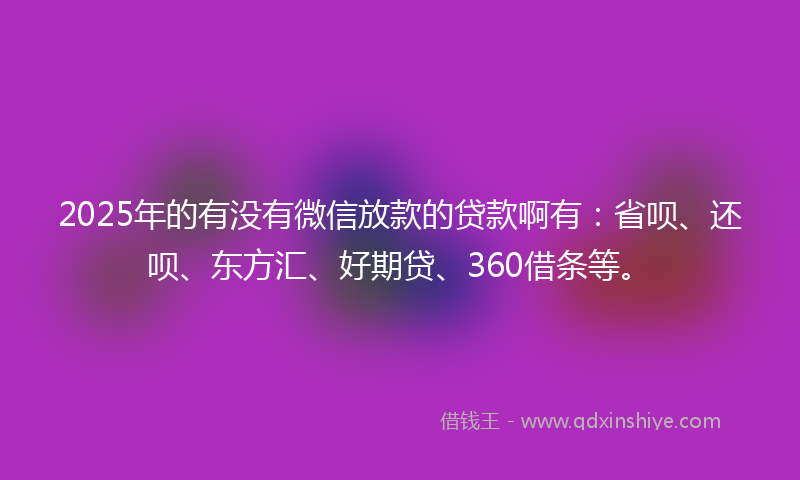 2025年的有没有微信放款的贷款啊有：省呗、还呗、东方汇、好期贷、360借条等。