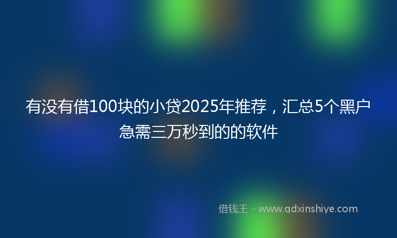 有没有借100块的小贷2025年推荐，汇总5个黑户急需三万秒到的的软件
