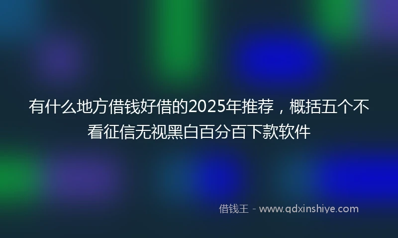 有什么地方借钱好借的2025年推荐，概括五个不看征信无视黑白百分百下款软件