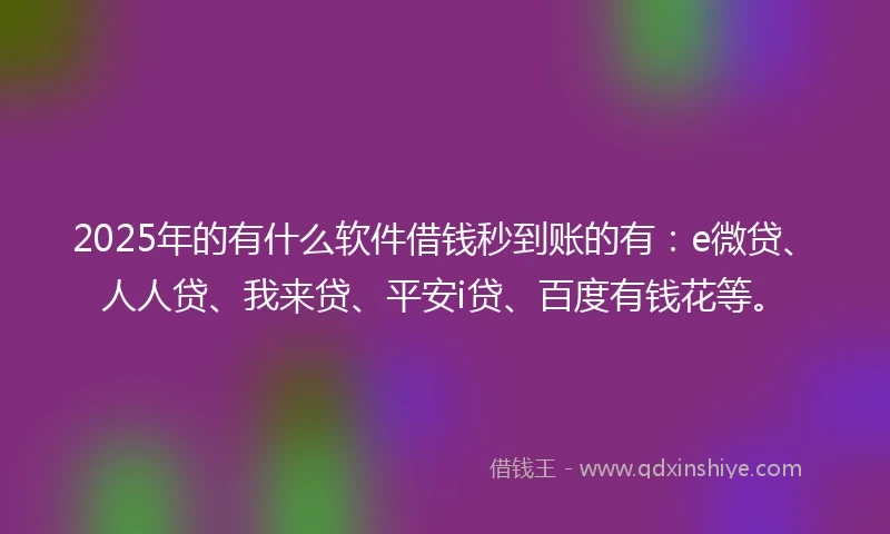 2025年的有什么软件借钱秒到账的有:e微贷、人人贷、我来贷、平安i贷、百度有钱花等。