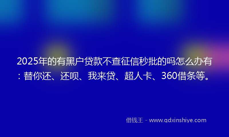 2025年的有黑户贷款不查征信秒批的吗怎么办有：替你还、还呗、我来贷、超人卡、360借条等。