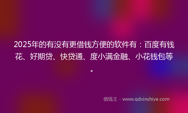2025年的有没有更借钱方便的软件有：百度有钱花、好期贷、快贷通、度小满金融、小花钱包等。