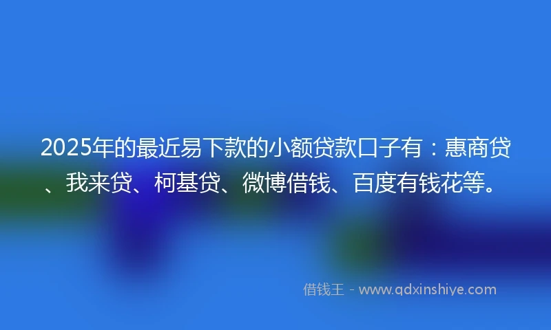 2025年的最近易下款的小额贷款口子有：惠商贷、我来贷、柯基贷、微博借钱、百度有钱花等。
