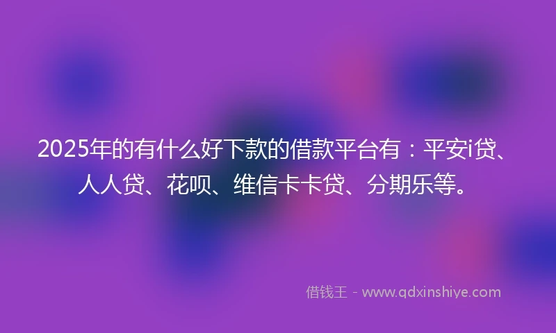 2025年的有什么好下款的借款平台有：平安i贷、人人贷、花呗、维信卡卡贷、分期乐等。