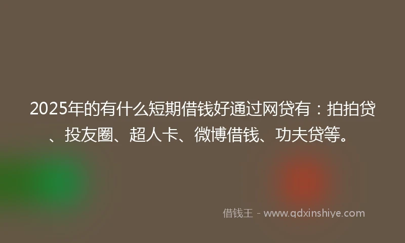2025年的有什么短期借钱好通过网贷有：拍拍贷、投友圈、超人卡、微博借钱、功夫贷等。