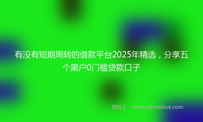 有没有短期周转的借款平台2025年精选，分享五个黑户0门槛贷款口子