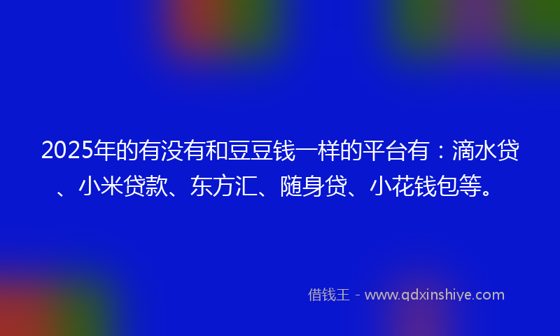 2025年的有没有和豆豆钱一样的平台有：滴水贷、小米贷款、东方汇、随身贷、小花钱包等。
