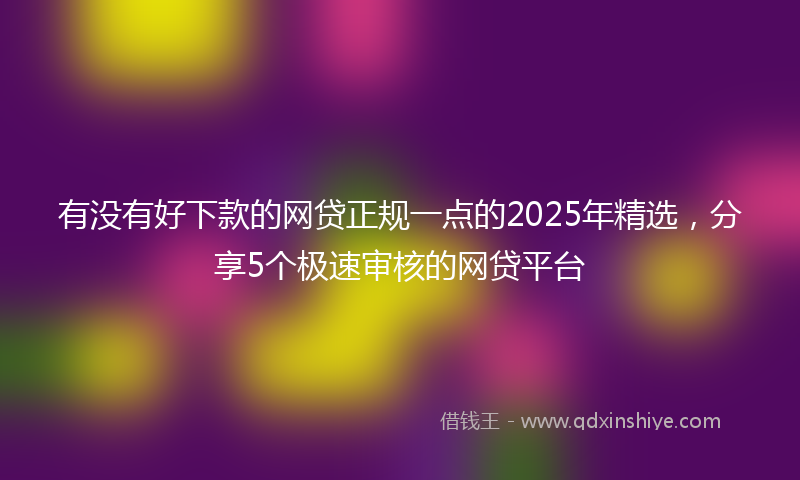 有没有好下款的网贷正规一点的2025年精选，分享5个极速审核的网贷平台