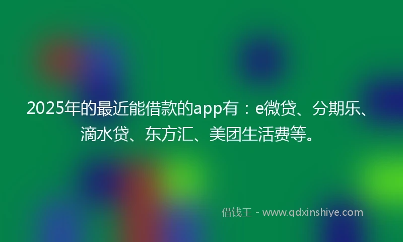 2025年的最近能借款的app有:e微贷、分期乐、滴水贷、东方汇、美团生活费等。