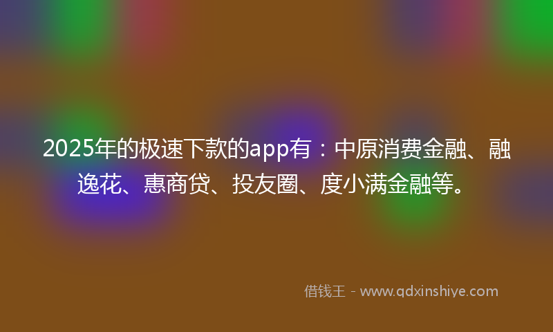 2025年的极速下款的app有:中原消费金融、融逸花、惠商贷、投友圈、度小满金融等。