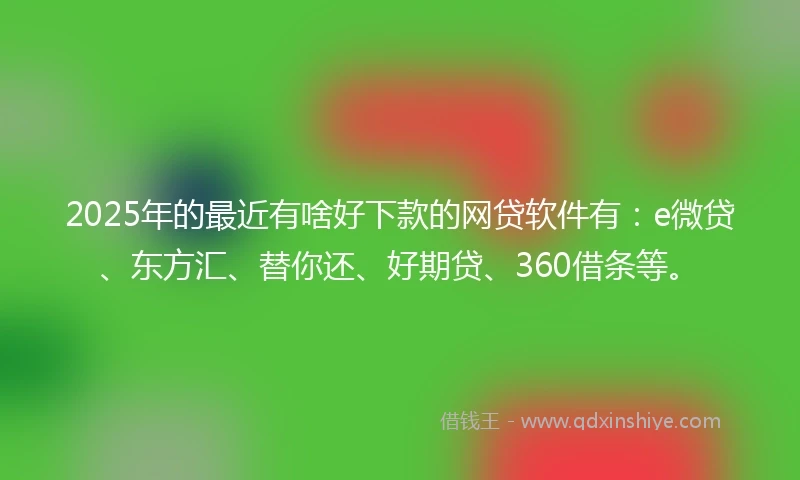 2025年的最近有啥好下款的网贷软件有：e微贷、东方汇、替你还、好期贷、360借条等。