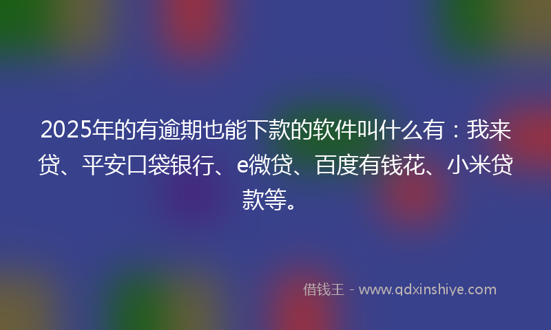 2025年的有逾期也能下款的软件叫什么有：我来贷、平安口袋银行、e微贷、百度有钱花、小米贷款等。