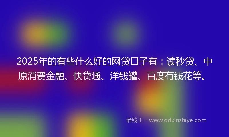 2025年的有些什么好的网贷口子有：读秒贷、中原消费金融、快贷通、洋钱罐、百度有钱花等。