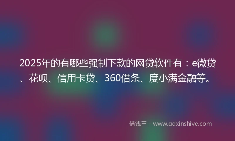 2025年的有哪些强制下款的网贷软件有：e微贷、花呗、信用卡贷、360借条、度小满金融等。