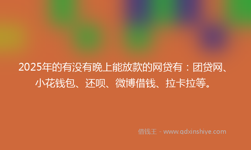 2025年的有没有晚上能放款的网贷有:团贷网、小花钱包、还呗、微博借钱、拉卡拉等。