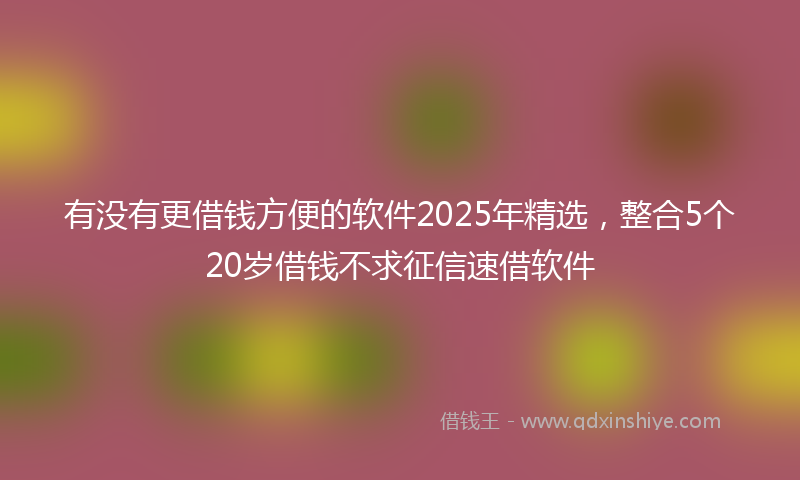 有没有更借钱方便的软件2025年精选，整合5个20岁借钱不求征信速借软件