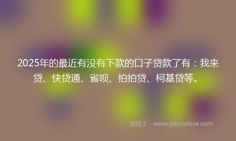 2025年的最近有没有下款的口子贷款了有:我来贷、快贷通、省呗、拍拍贷、柯基贷等。