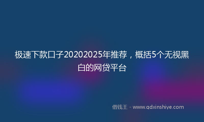 极速下款口子20202025年推荐，概括5个无视黑白的网贷平台
