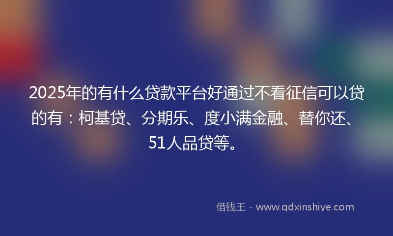 2025年的有什么贷款平台好通过不看征信可以贷的有：柯基贷、分期乐、度小满金融、替你还、51人品贷等。