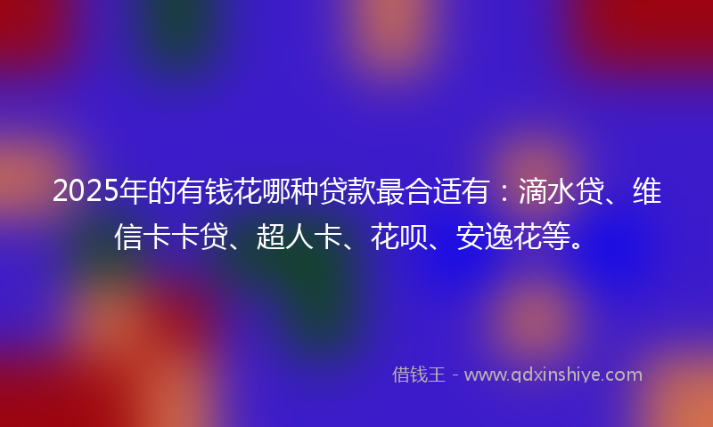2025年的有钱花哪种贷款最合适有：滴水贷、维信卡卡贷、超人卡、花呗、安逸花等。