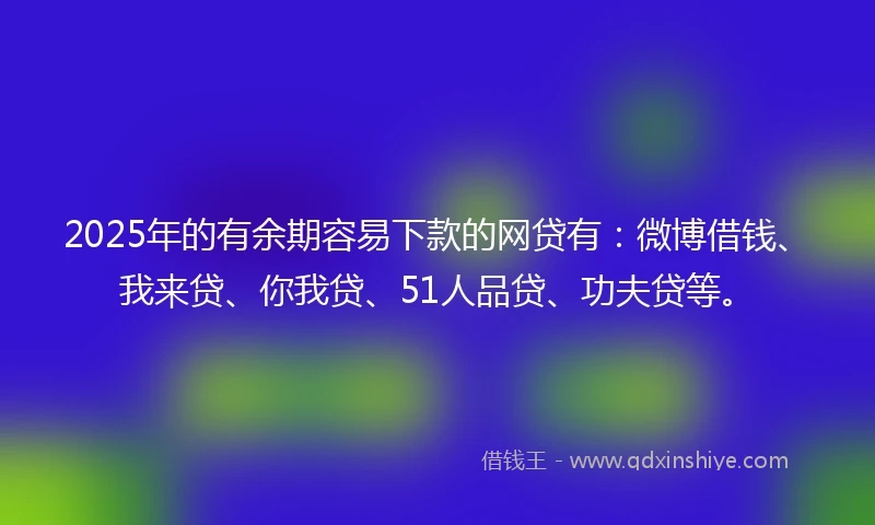 2025年的有余期容易下款的网贷有：微博借钱、我来贷、你我贷、51人品贷、功夫贷等。