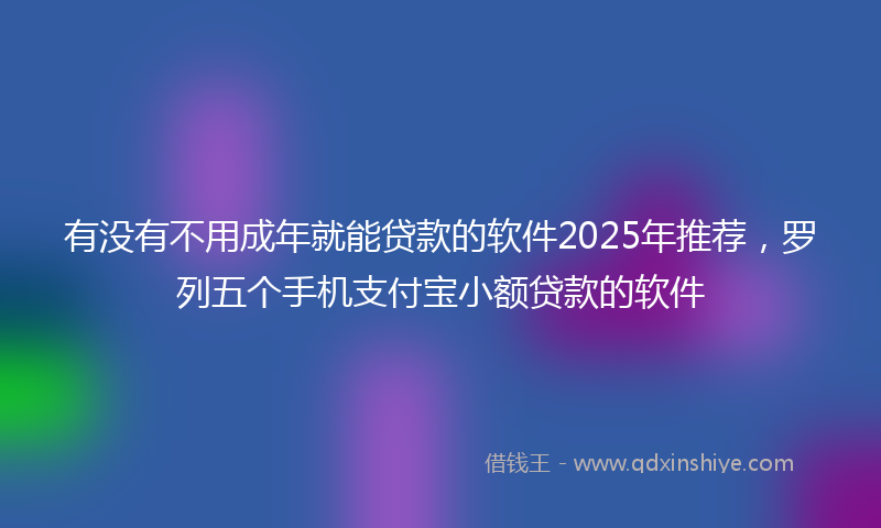 有没有不用成年就能贷款的软件2025年推荐，罗列五个手机支付宝小额贷款的软件