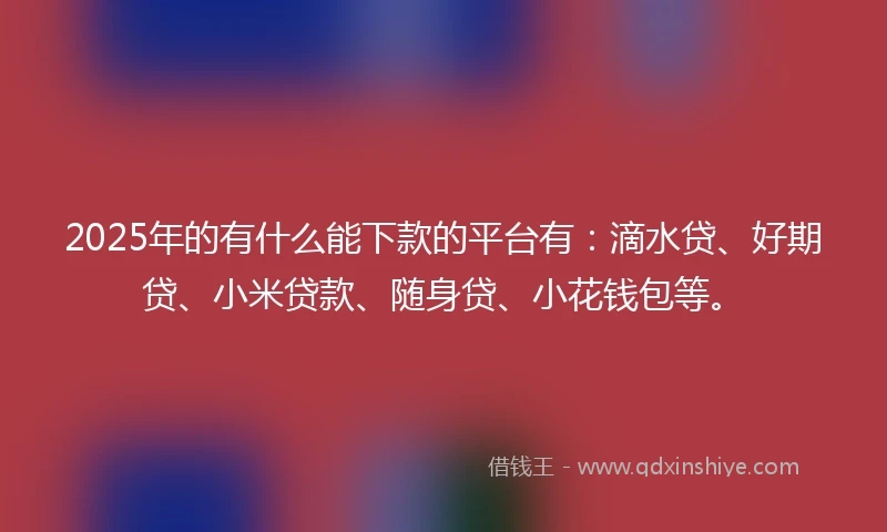 2025年的有什么能下款的平台有：滴水贷、好期贷、小米贷款、随身贷、小花钱包等。
