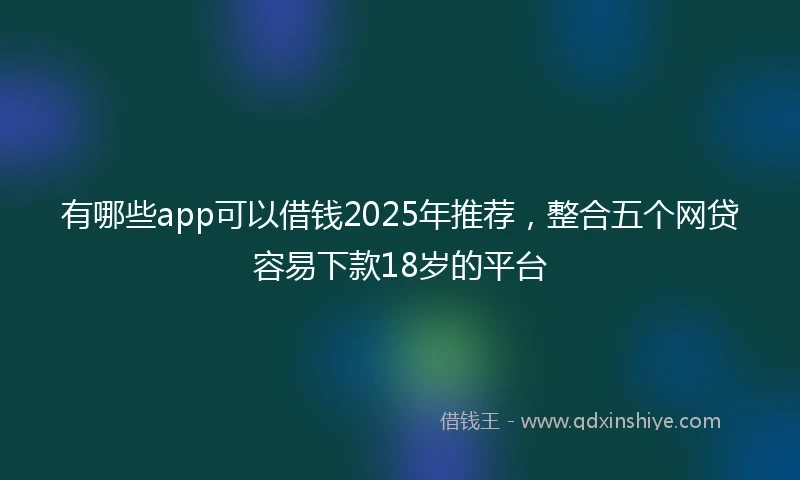 有哪些app可以借钱2025年推荐，整合五个网贷容易下款18岁的平台
