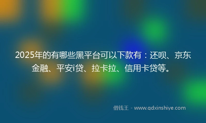 2025年的有哪些黑平台可以下款有：还呗、京东金融、平安i贷、拉卡拉、信用卡贷等。