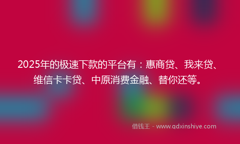 2025年的极速下款的平台有:惠商贷、我来贷、维信卡卡贷、中原消费金融、替你还等。
