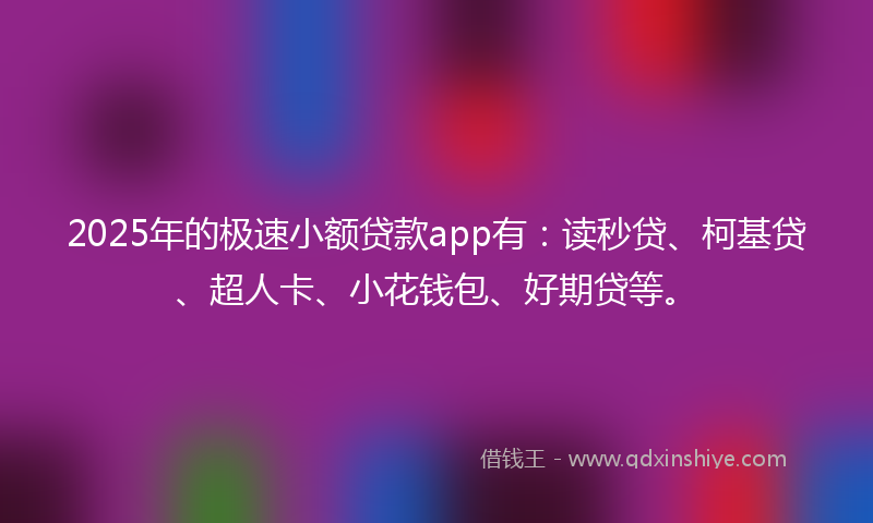 2025年的极速小额贷款app有：读秒贷、柯基贷、超人卡、小花钱包、好期贷等。