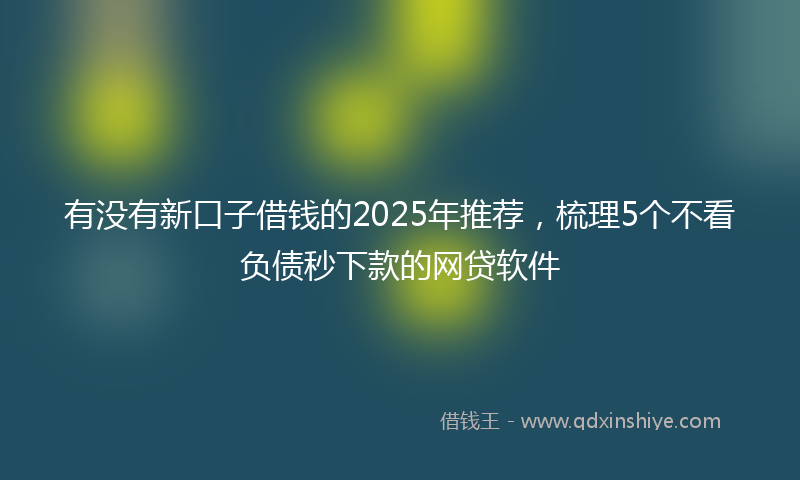 有没有新口子借钱的2025年推荐，梳理5个不看负债秒下款的网贷软件