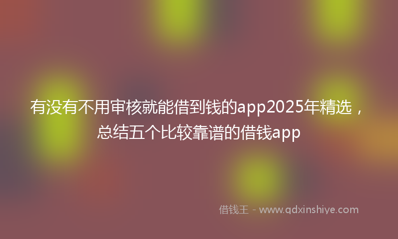 有没有不用审核就能借到钱的app2025年精选，总结五个比较靠谱的借钱app