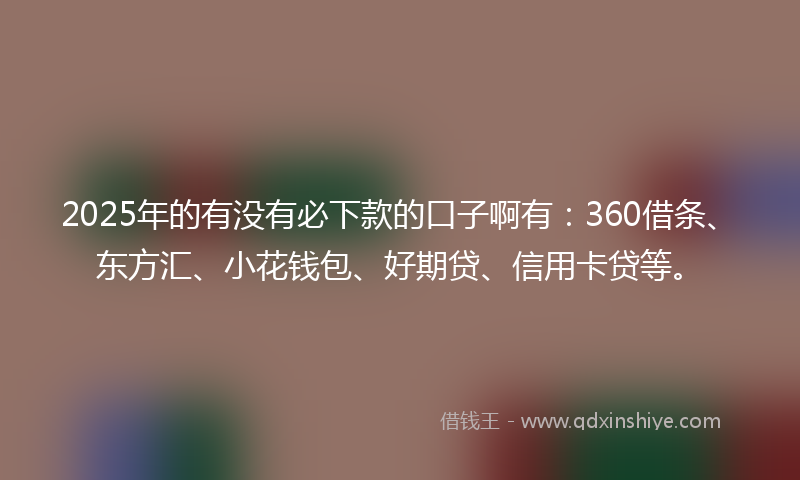 2025年的有没有必下款的口子啊有：360借条、东方汇、小花钱包、好期贷、信用卡贷等。
