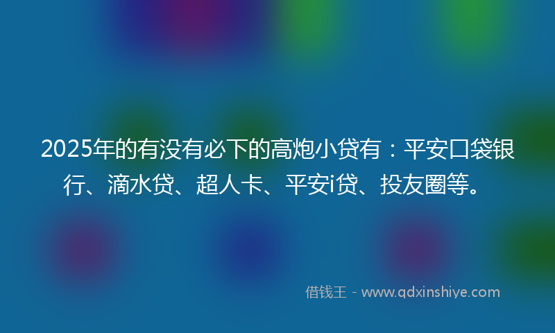 2025年的有没有必下的高炮小贷有：平安口袋银行、滴水贷、超人卡、平安i贷、投友圈等。