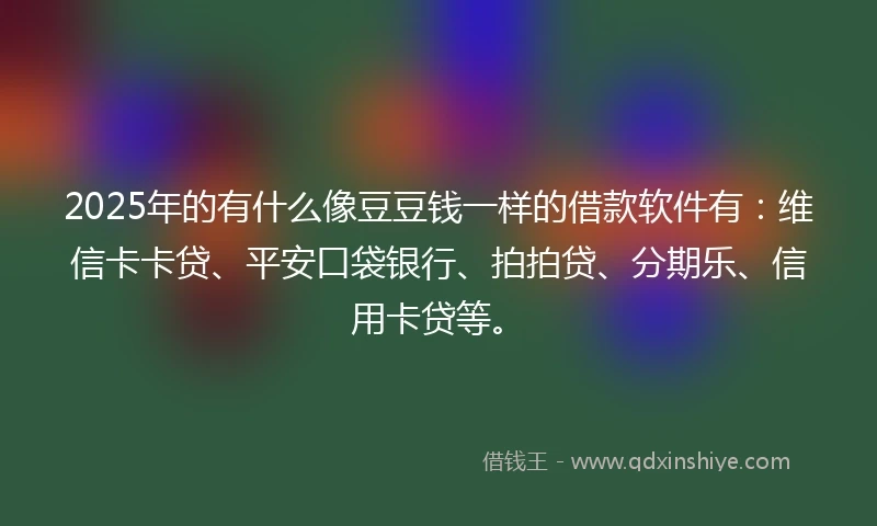 2025年的有什么像豆豆钱一样的借款软件有：维信卡卡贷、平安口袋银行、拍拍贷、分期乐、信用卡贷等。