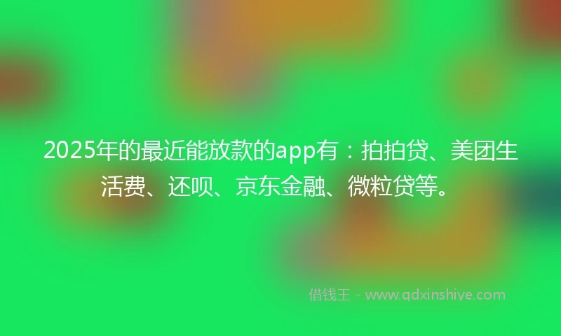 2025年的最近能放款的app有：拍拍贷、美团生活费、还呗、京东金融、微粒贷等。