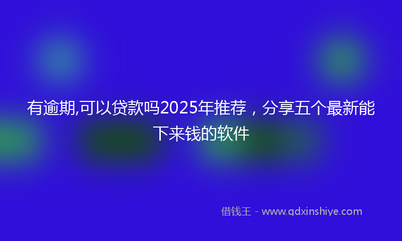 有逾期,可以贷款吗2025年推荐，分享五个最新能下来钱的软件