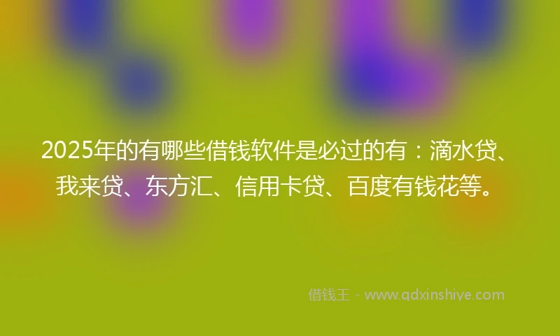 2025年的有哪些借钱软件是必过的有：滴水贷、我来贷、东方汇、信用卡贷、百度有钱花等。