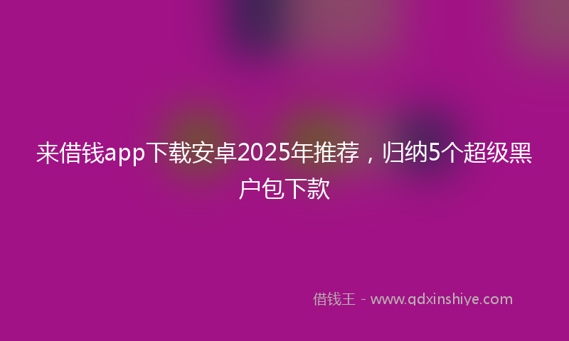 来借钱app下载安卓2025年推荐，归纳5个超级黑户包下款