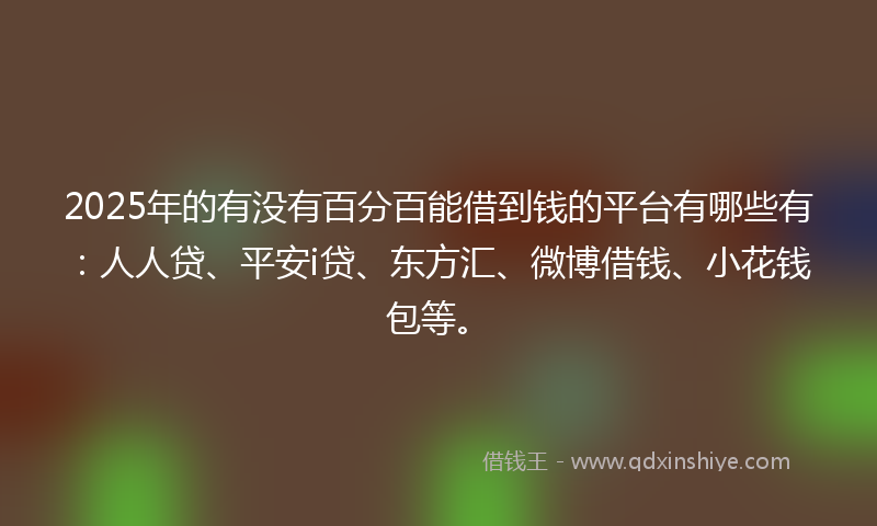 2025年的有没有百分百能借到钱的平台有哪些有：人人贷、平安i贷、东方汇、微博借钱、小花钱包等。