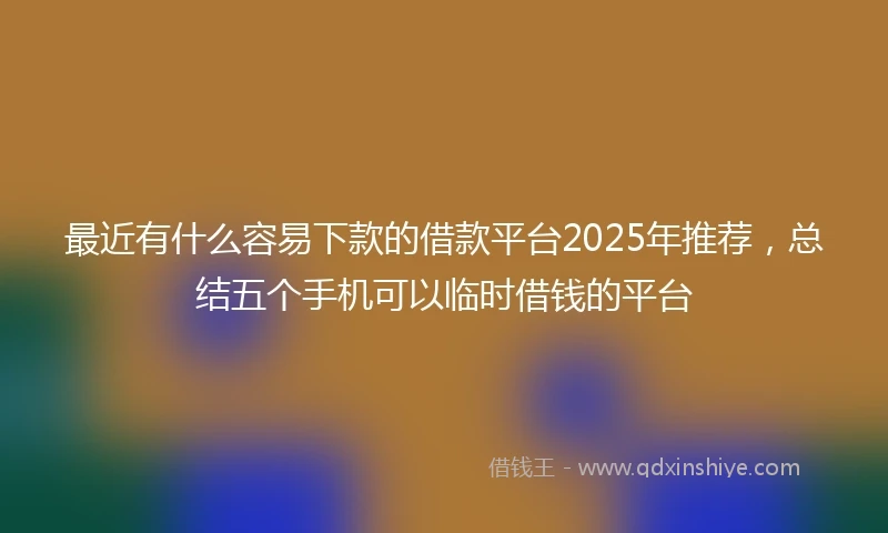 最近有什么容易下款的借款平台2025年推荐，总结五个手机可以临时借钱的平台