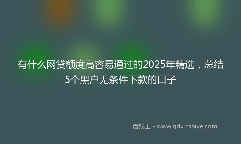 有什么网贷额度高容易通过的2025年精选，总结5个黑户无条件下款的口子