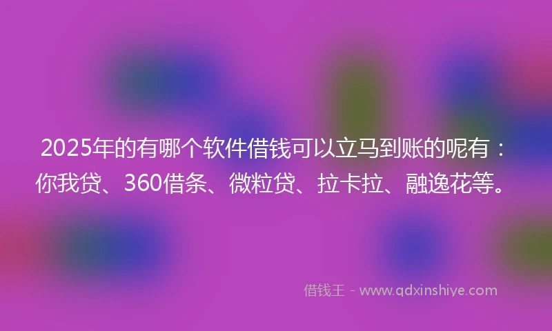 2025年的有哪个软件借钱可以立马到账的呢有：你我贷、360借条、微粒贷、拉卡拉、融逸花等。