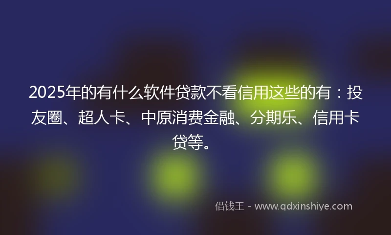 2025年的有什么软件贷款不看信用这些的有：投友圈、超人卡、中原消费金融、分期乐、信用卡贷等。
